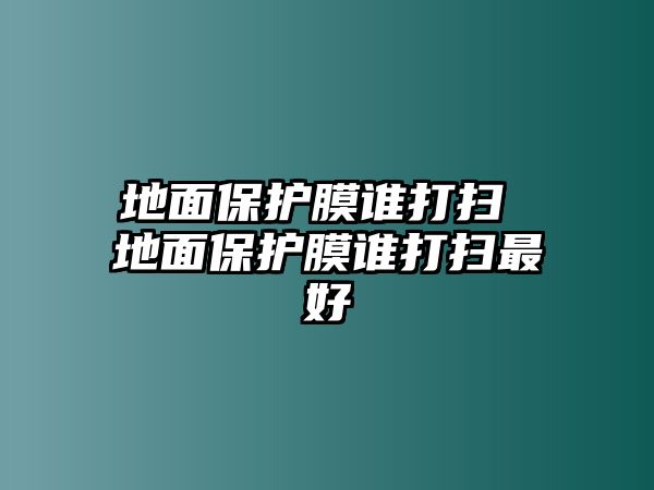 地面保護膜誰打掃 地面保護膜誰打掃最好