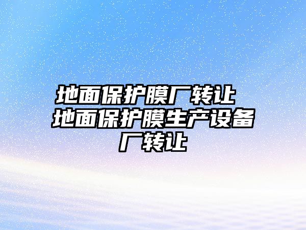 地面保護膜廠轉(zhuǎn)讓 地面保護膜生產(chǎn)設(shè)備廠轉(zhuǎn)讓