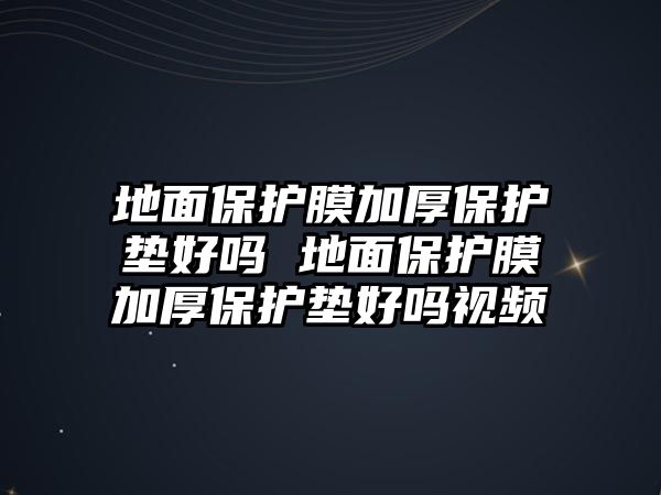 地面保護膜加厚保護墊好嗎 地面保護膜加厚保護墊好嗎視頻