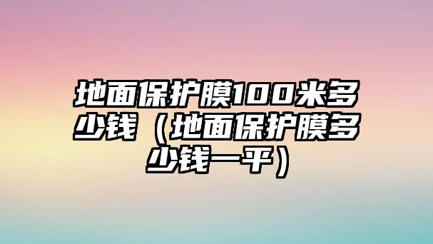 地面保護膜100米多少錢（地面保護膜多少錢一平）