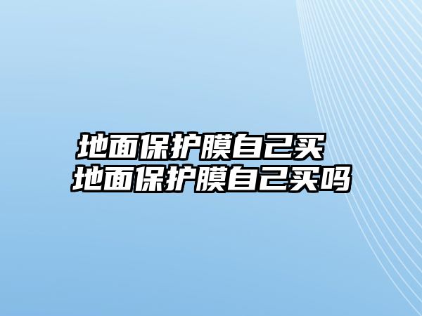 地面保護(hù)膜自己買 地面保護(hù)膜自己買嗎