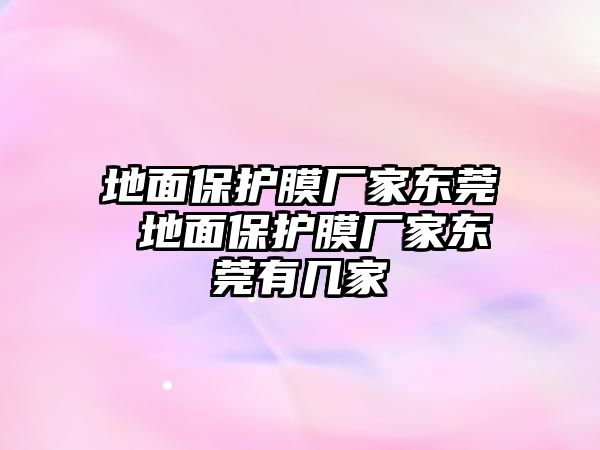 地面保護(hù)膜廠家東莞 地面保護(hù)膜廠家東莞有幾家