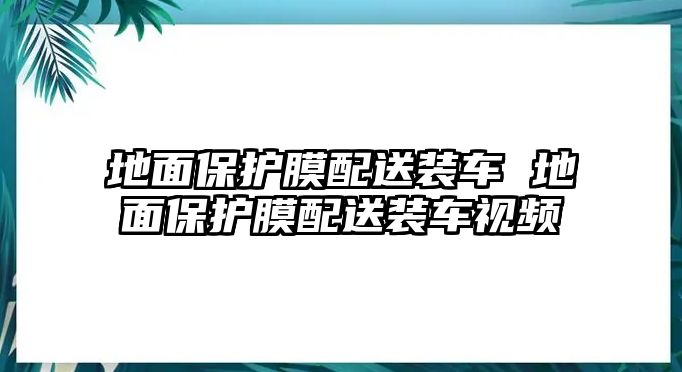 地面保護(hù)膜配送裝車 地面保護(hù)膜配送裝車視頻