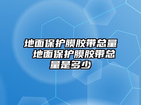 地面保護膜膠帶總量 地面保護膜膠帶總量是多少