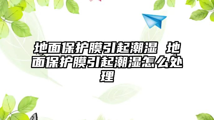 地面保護膜引起潮濕 地面保護膜引起潮濕怎么處理