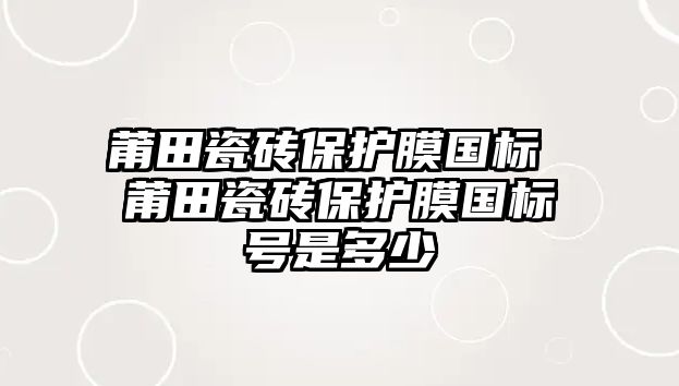 莆田瓷磚保護(hù)膜國標(biāo) 莆田瓷磚保護(hù)膜國標(biāo)號是多少