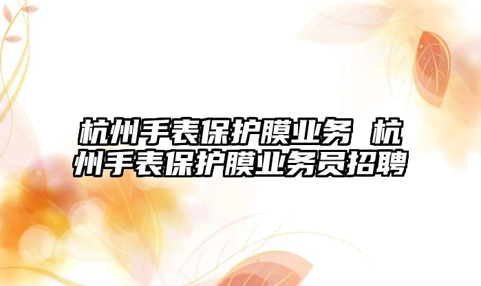 杭州手表保護膜業(yè)務 杭州手表保護膜業(yè)務員招聘