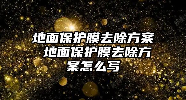 地面保護膜去除方案 地面保護膜去除方案怎么寫