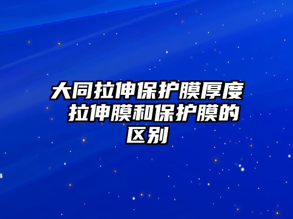 大同拉伸保護(hù)膜厚度 拉伸膜和保護(hù)膜的區(qū)別