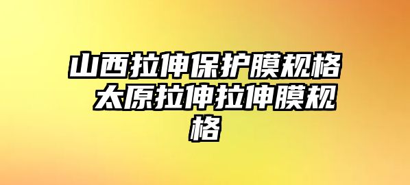 山西拉伸保護(hù)膜規(guī)格 太原拉伸拉伸膜規(guī)格