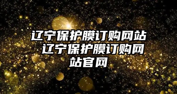 遼寧保護膜訂購網(wǎng)站 遼寧保護膜訂購網(wǎng)站官網(wǎng)