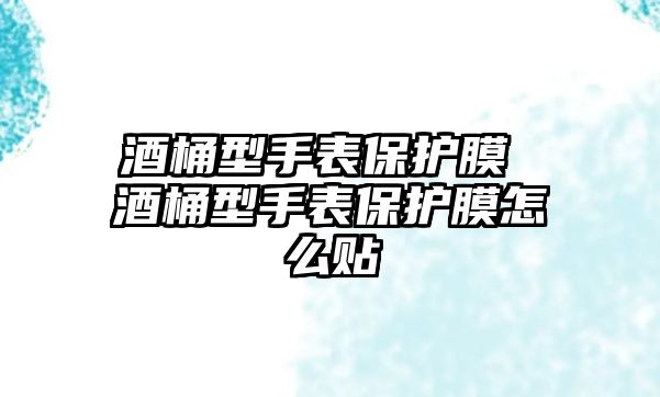 酒桶型手表保護(hù)膜 酒桶型手表保護(hù)膜怎么貼