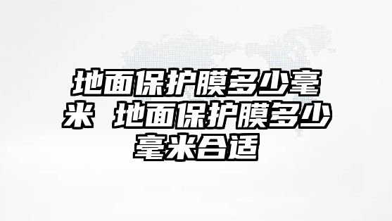 地面保護(hù)膜多少毫米 地面保護(hù)膜多少毫米合適