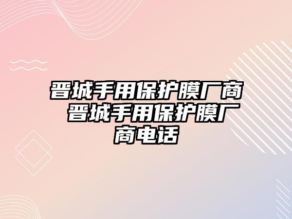 晉城手用保護(hù)膜廠商 晉城手用保護(hù)膜廠商電話