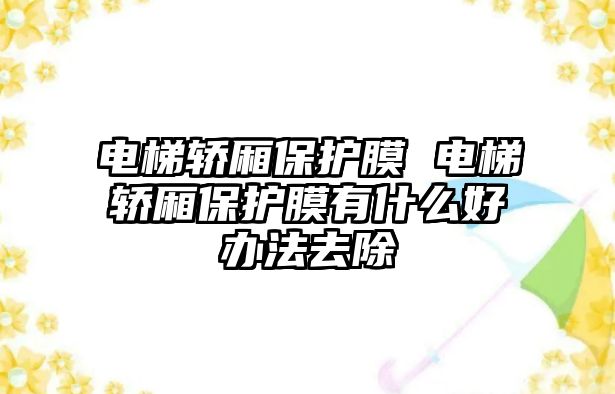 電梯轎廂保護(hù)膜 電梯轎廂保護(hù)膜有什么好辦法去除