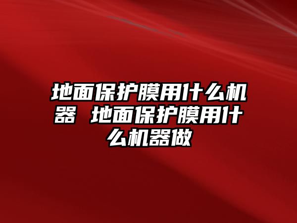 地面保護(hù)膜用什么機(jī)器 地面保護(hù)膜用什么機(jī)器做