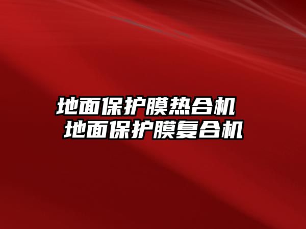 地面保護(hù)膜熱合機(jī) 地面保護(hù)膜復(fù)合機(jī)