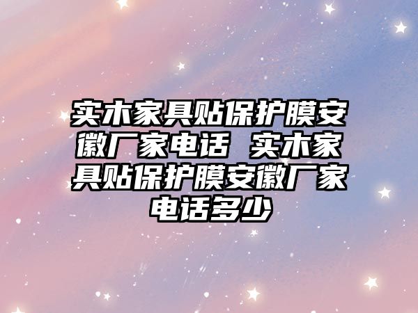 實木家具貼保護(hù)膜安徽廠家電話 實木家具貼保護(hù)膜安徽廠家電話多少