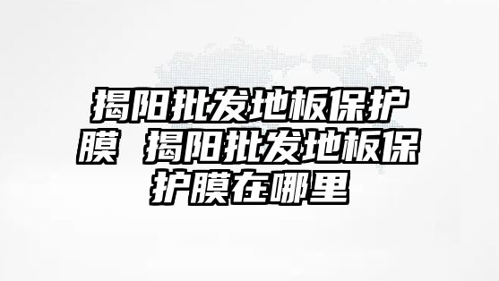 揭陽批發(fā)地板保護膜 揭陽批發(fā)地板保護膜在哪里