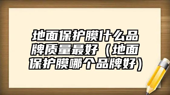 地面保護(hù)膜什么品牌質(zhì)量最好（地面保護(hù)膜哪個(gè)品牌好）