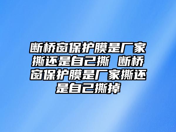 斷橋窗保護(hù)膜是廠家撕還是自己撕 斷橋窗保護(hù)膜是廠家撕還是自己撕掉