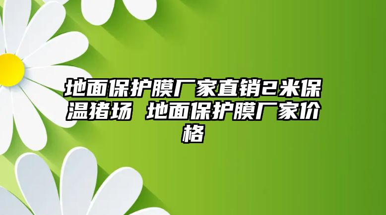 地面保護(hù)膜廠家直銷2米保溫豬場 地面保護(hù)膜廠家價(jià)格