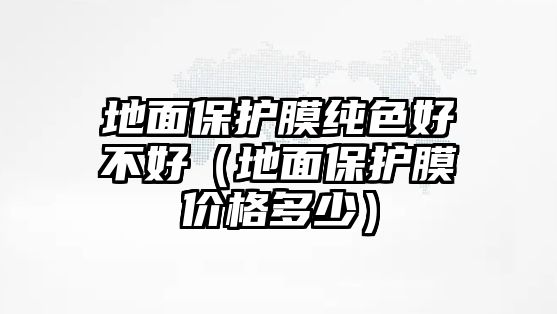 地面保護(hù)膜純色好不好（地面保護(hù)膜價(jià)格多少）