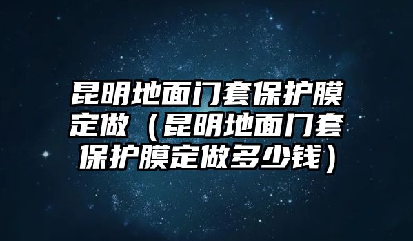 昆明地面門套保護(hù)膜定做（昆明地面門套保護(hù)膜定做多少錢）