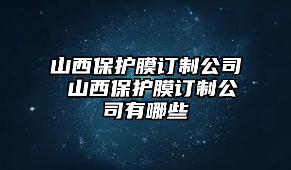 山西保護(hù)膜訂制公司 山西保護(hù)膜訂制公司有哪些