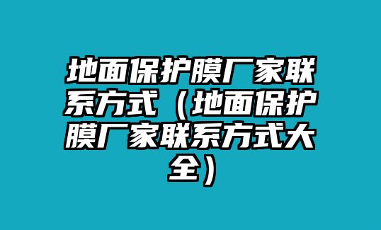 地面保護膜廠家聯(lián)系方式（地面保護膜廠家聯(lián)系方式大全）