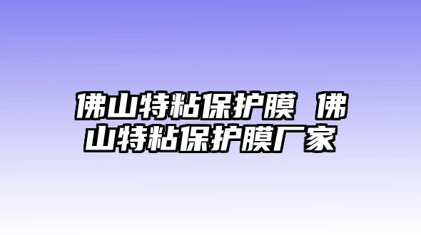 佛山特粘保護(hù)膜 佛山特粘保護(hù)膜廠家