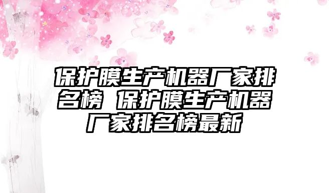 保護膜生產(chǎn)機器廠家排名榜 保護膜生產(chǎn)機器廠家排名榜最新