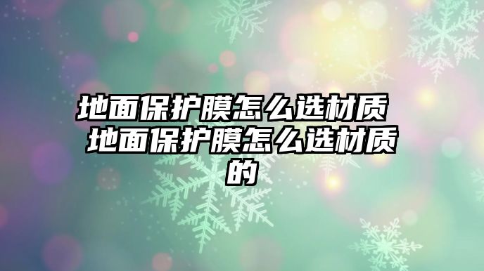 地面保護膜怎么選材質(zhì) 地面保護膜怎么選材質(zhì)的