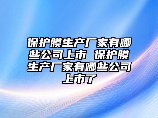 保護膜生產(chǎn)廠家有哪些公司上市 保護膜生產(chǎn)廠家有哪些公司上市了