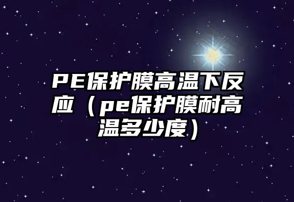 PE保護(hù)膜高溫下反應(yīng)（pe保護(hù)膜耐高溫多少度）