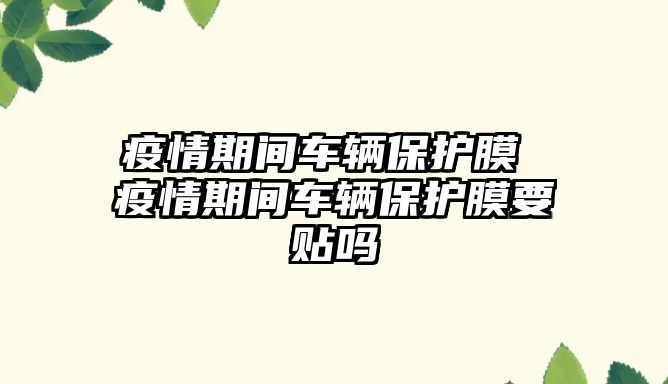 疫情期間車輛保護膜 疫情期間車輛保護膜要貼嗎