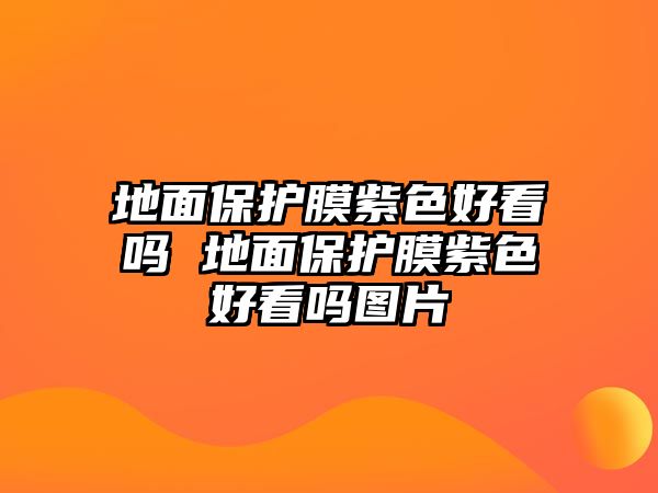 地面保護(hù)膜紫色好看嗎 地面保護(hù)膜紫色好看嗎圖片