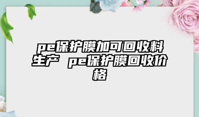 pe保護(hù)膜加可回收料生產(chǎn) pe保護(hù)膜回收價(jià)格