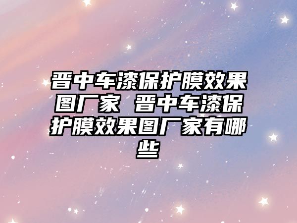 晉中車漆保護(hù)膜效果圖廠家 晉中車漆保護(hù)膜效果圖廠家有哪些