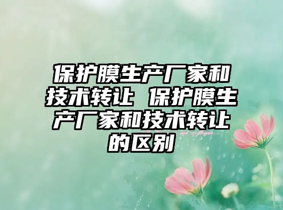 保護膜生產(chǎn)廠家和技術(shù)轉(zhuǎn)讓 保護膜生產(chǎn)廠家和技術(shù)轉(zhuǎn)讓的區(qū)別