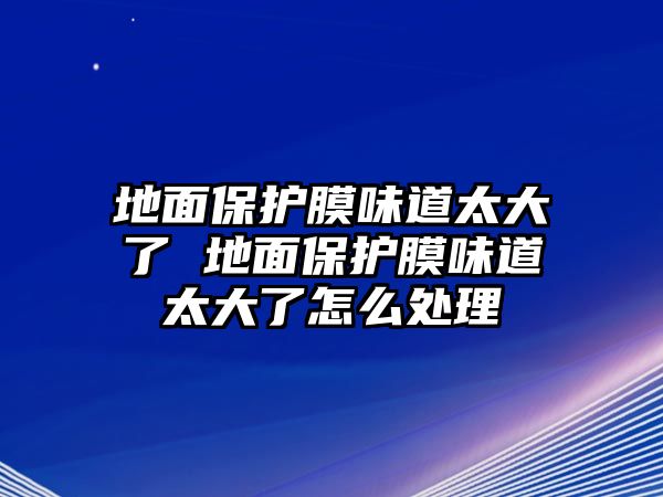 地面保護(hù)膜味道太大了 地面保護(hù)膜味道太大了怎么處理