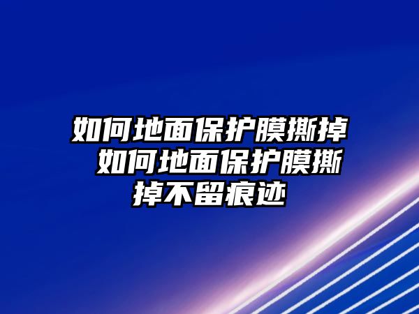 如何地面保護(hù)膜撕掉 如何地面保護(hù)膜撕掉不留痕跡