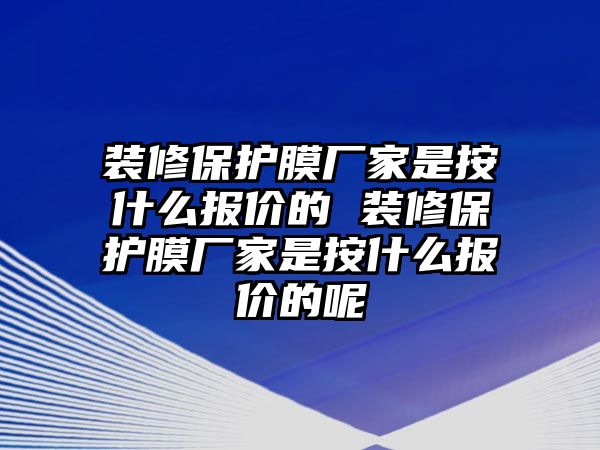 裝修保護膜廠家是按什么報價的 裝修保護膜廠家是按什么報價的呢