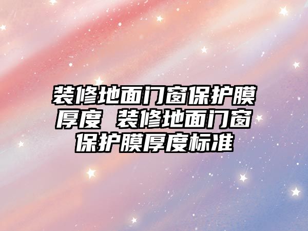 裝修地面門窗保護膜厚度 裝修地面門窗保護膜厚度標準