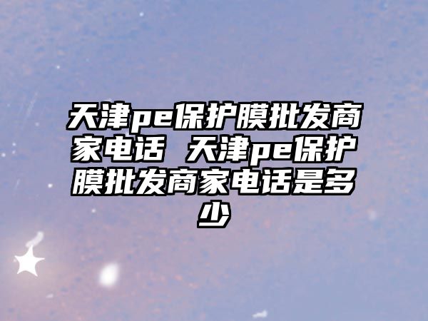 天津pe保護(hù)膜批發(fā)商家電話 天津pe保護(hù)膜批發(fā)商家電話是多少