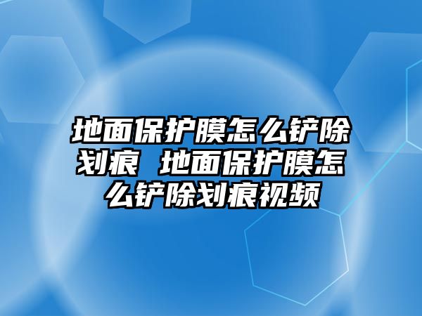 地面保護膜怎么鏟除劃痕 地面保護膜怎么鏟除劃痕視頻