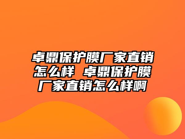 卓鼎保護(hù)膜廠家直銷怎么樣 卓鼎保護(hù)膜廠家直銷怎么樣啊