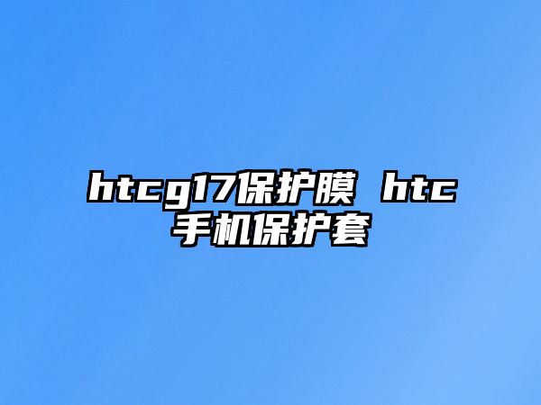 htcg17保護(hù)膜 htc手機(jī)保護(hù)套