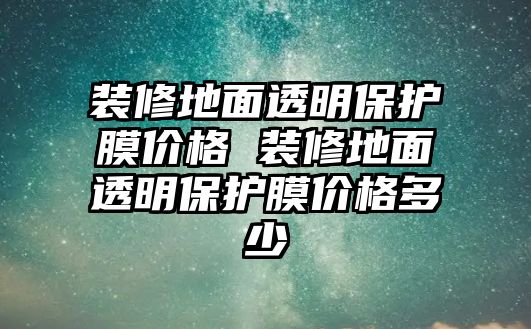 裝修地面透明保護(hù)膜價(jià)格 裝修地面透明保護(hù)膜價(jià)格多少