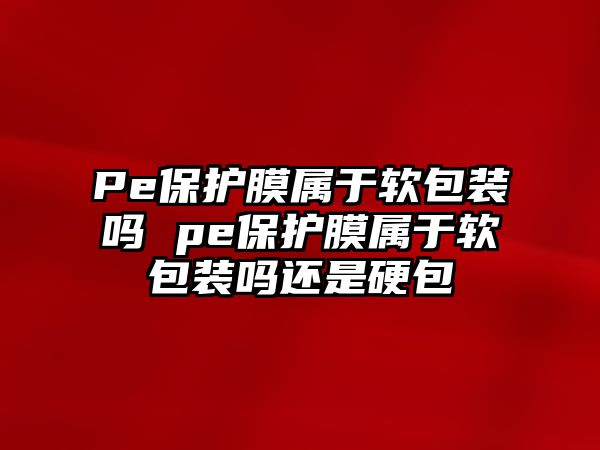 Pe保護(hù)膜屬于軟包裝嗎 pe保護(hù)膜屬于軟包裝嗎還是硬包